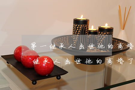 第一继承人去世他的离婚了可以继承吗(第一继承人去世他的离婚了可以继承吗)