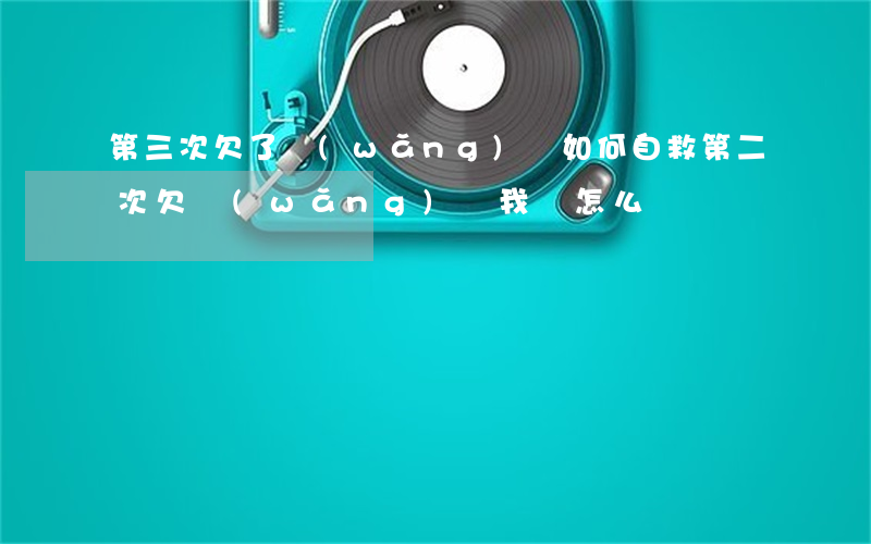 第三次欠了網(wǎng)貸如何自救(第二次欠網(wǎng)貸,我該怎么辦)