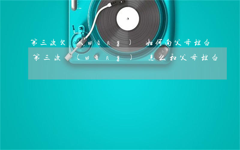 第三次欠網(wǎng)貸如何向父母坦白(第三次網(wǎng)貸怎么和父母坦白)