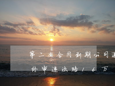 第二次合同到期公司通知自然终止不再续签，终审：违法，赔16万！