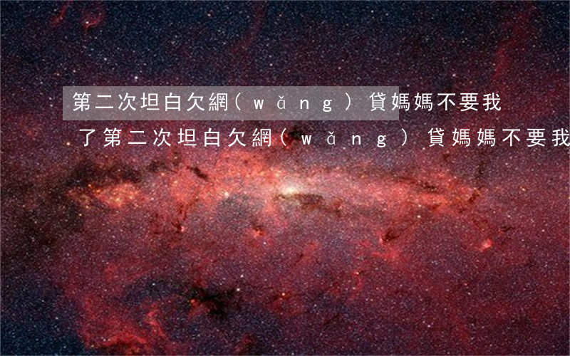第二次坦白欠網(wǎng)貸媽媽不要我了(第二次坦白欠網(wǎng)貸媽媽不要我了)