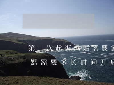 第二次起诉离婚需要多长时间(第二次起诉离婚需要多长时间开庭)