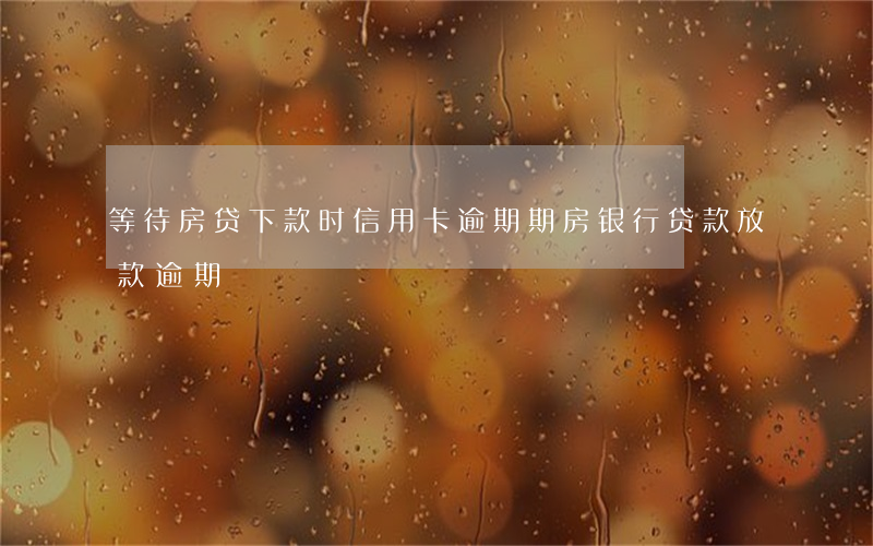 等待房贷下款时信用卡逾期(期房银行贷款放款逾期)