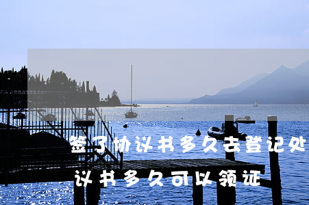 签了协议书多久去登记处办理离婚(签离婚协议书多久可以领证)