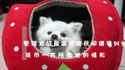 管辖大战！最高法院：民间借贷纠纷中确定“接受货币一方所在地”的情形