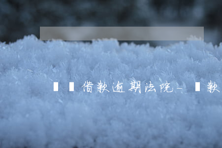 簡單借款逾期法院-貸款逾期司法程序