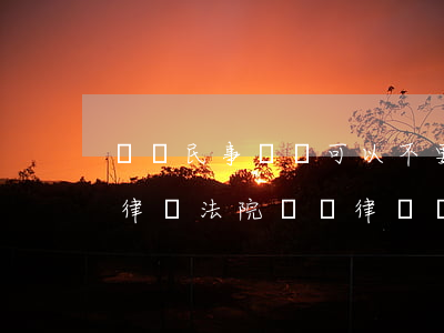 簡單民事訴訟可以不要律師嗎(民事糾紛不請律師,法院會給律師嗎)