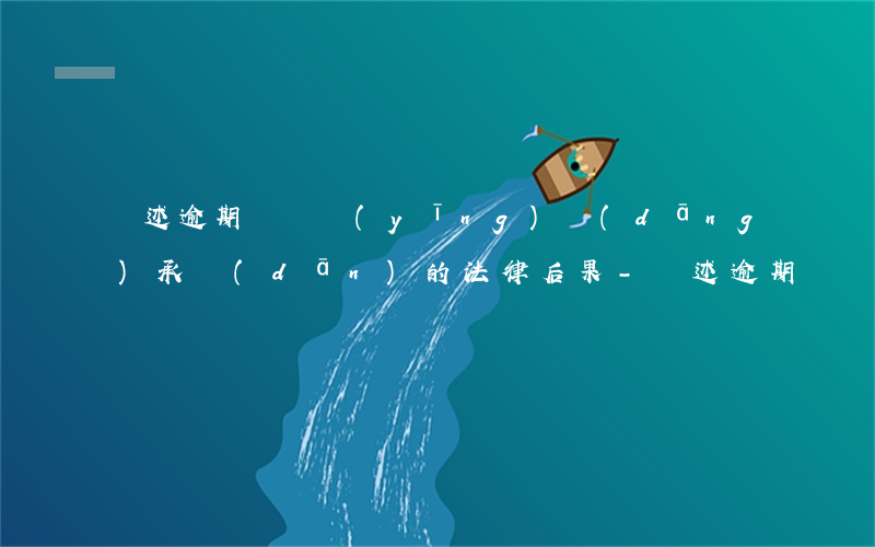 簡述逾期舉證應(yīng)當(dāng)承擔(dān)的法律后果-簡述逾期舉證應(yīng)當(dāng)承擔(dān)的法律后果有哪些