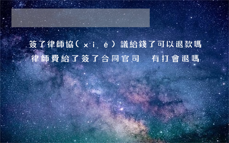 簽了律師協(xié)議給錢了可以退款嗎(律師費給了簽了合同,官司沒有打會退嗎?)
