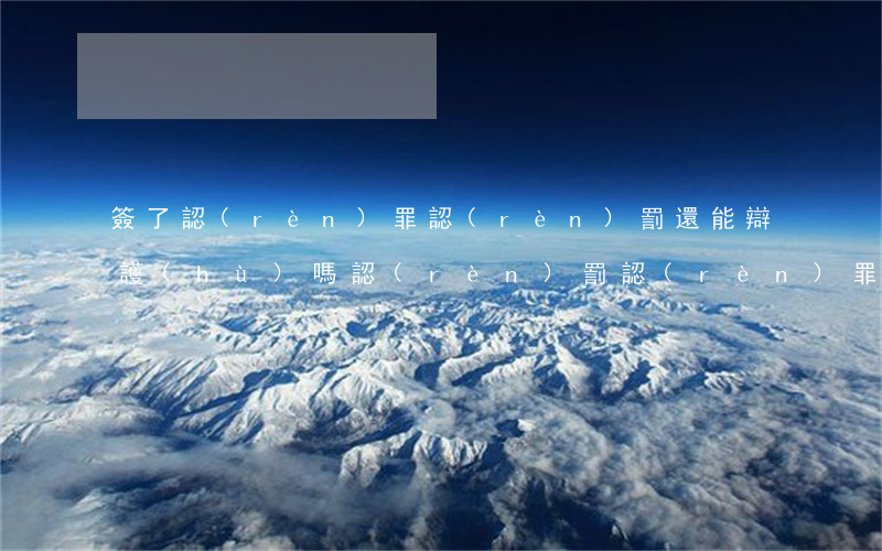 簽了認(rèn)罪認(rèn)罰還能辯護(hù)嗎(認(rèn)罰認(rèn)罪書簽了以后法院還可以辯護(hù)嗎)