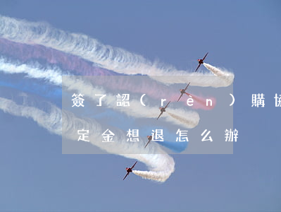 簽了認(rèn)購協(xié)議書交了定金想退怎么辦