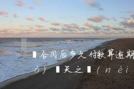 簽合同后多久付款算逾期(合同到期過(guò)幾天之內(nèi)算違約)