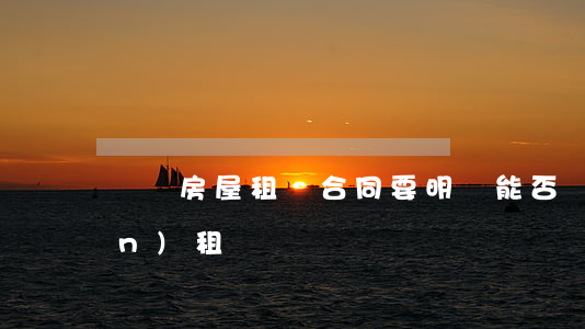 簽訂房屋租賃合同要明確能否轉(zhuǎn)租