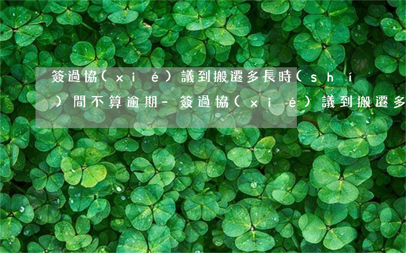 簽過協(xié)議到搬遷多長時(shí)間不算逾期-簽過協(xié)議到搬遷多長時(shí)間不算逾期了