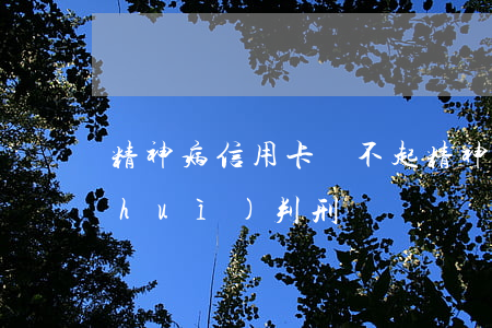 精神病信用卡還不起(精神病不還信用卡會(huì)判刑嗎)