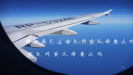 精神病已过世欠网贷父母要还吗(精神病已过世欠网贷父母要还吗)
