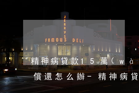 精神病貸款15萬(wàn)無(wú)力償還怎么辦-精神病貸款15萬(wàn)無(wú)力償還怎么辦呢