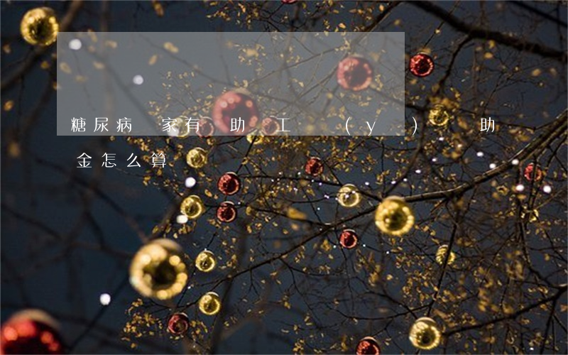 糖尿病國家有補助嗎（工傷醫(yī)療補助金怎么算）