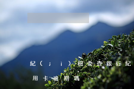 紀(jì)檢委查銀行（紀(jì)委會查信用卡逾期嗎）