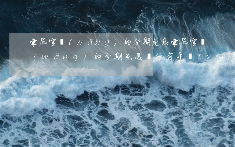 索尼官網(wǎng)的分期免息(索尼官網(wǎng)的分期免息銀行有手續(xù)費(fèi))