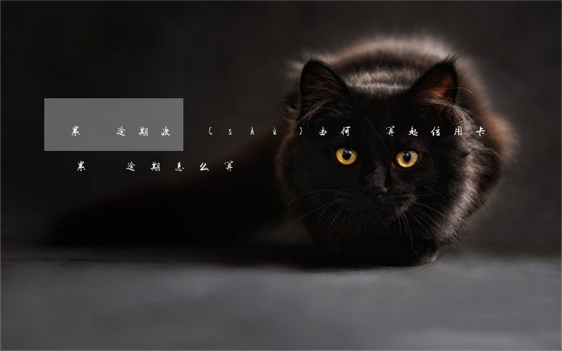 累計逾期次數(shù)由何時算起（信用卡累計逾期怎么算）