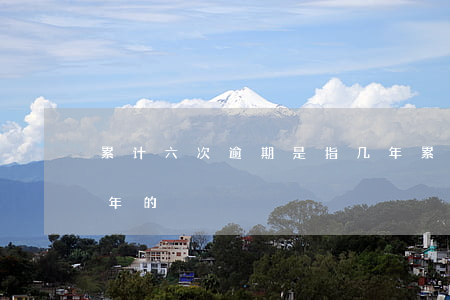 累计六次逾期是指几年(累计六次逾期是指几年的)
