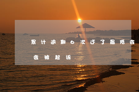 累计逾期6次还了最低会被起诉-逾期几次会被起诉