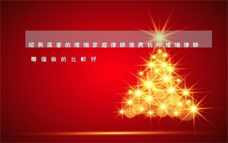 紹興厲害的婚姻家庭律師推薦(杭州婚姻律師哪個做的比較好)