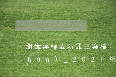 組織淫穢表演罪立案標(biāo)準(zhǔn)_2021組織淫穢表演罪量刑標(biāo)準(zhǔn)和認(rèn)定構(gòu)成要件