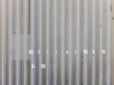 結(jié)婚5年沒(méi)有離婚怎么辦
