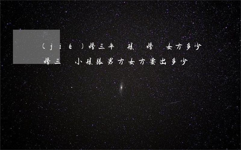 結(jié)婚三年沒孩離婚給女方多少錢(離婚三個小孩跟男方女方要出多少錢)