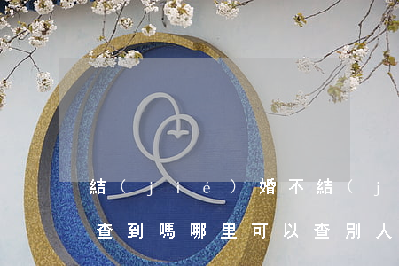 結(jié)婚不結(jié)婚法院可以查到嗎(哪里可以查別人結(jié)婚了沒有)