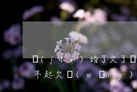結(jié)婚了欠了網(wǎng)貸還不起(欠網(wǎng)貸不還能不能結(jié)婚)