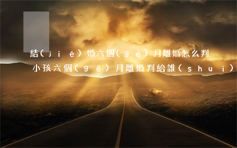 結(jié)婚六個(gè)月離婚怎么判(小孩六個(gè)月離婚判給誰(shuí))