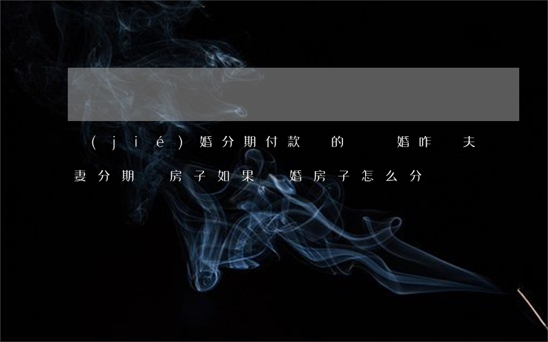 結(jié)婚分期付款買的樓離婚咋辦(夫妻分期買房子,如果離婚房子怎么分)