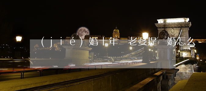 結(jié)婚十年對老婆提離婚怎么辦