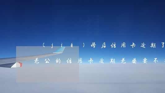結(jié)婚后信用卡逾期了還不上老婆(老公的信用卡逾期老婆要不要還)