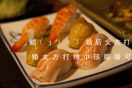 結(jié)婚后女方打掉孩子并且起訴離婚(女方打掉小孩離婚可以賠償)