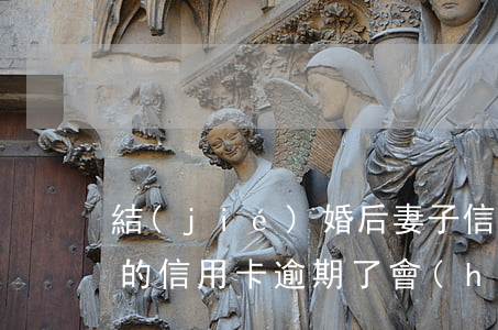 結(jié)婚后妻子信用卡逾期貸款(妻子的信用卡逾期了會(huì)影響丈夫的信用卡嗎)