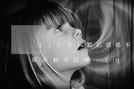 結(jié)婚后感情不和想離婚怎么辦(感情不和可以申請(qǐng)離婚嗎)