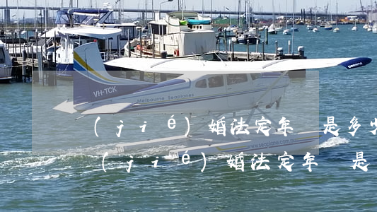 結(jié)婚法定年齡是多少(2004年結(jié)婚法定年齡是多少)