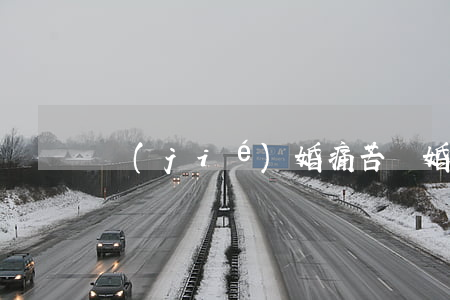 結(jié)婚痛苦離婚難(離婚很痛苦)