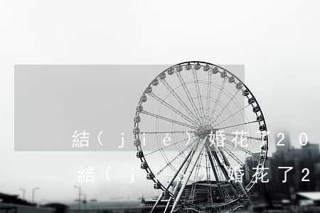結(jié)婚花了20萬半年女方要離婚(結(jié)婚花了20萬半年女方要離婚)