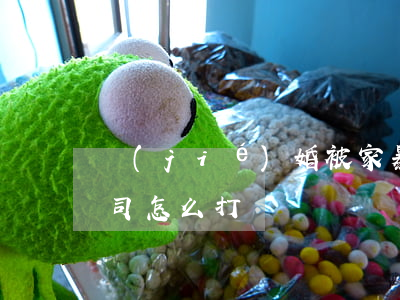 結(jié)婚被家暴怎么離婚(家暴離婚官司怎么打)