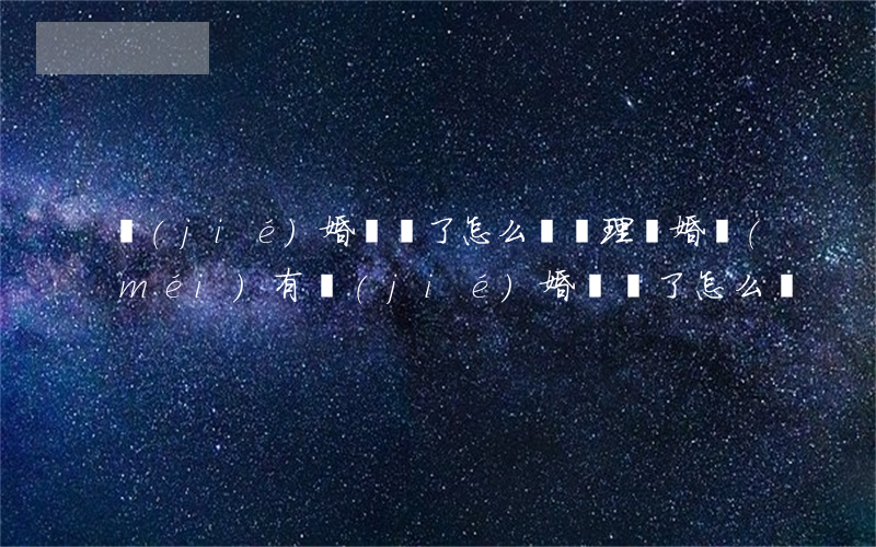 結(jié)婚證丟了怎么辦(辦理離婚沒(méi)有結(jié)婚證丟了怎么辦)