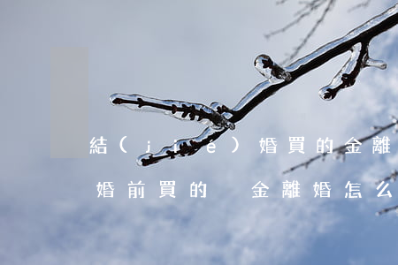 結(jié)婚買的金離婚后(結(jié)婚前買的黃金離婚怎么處理)