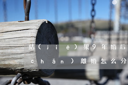 結(jié)果9年婚后財(cái)產(chǎn)離婚怎么分(結(jié)婚半年離婚財(cái)產(chǎn)怎么分割)