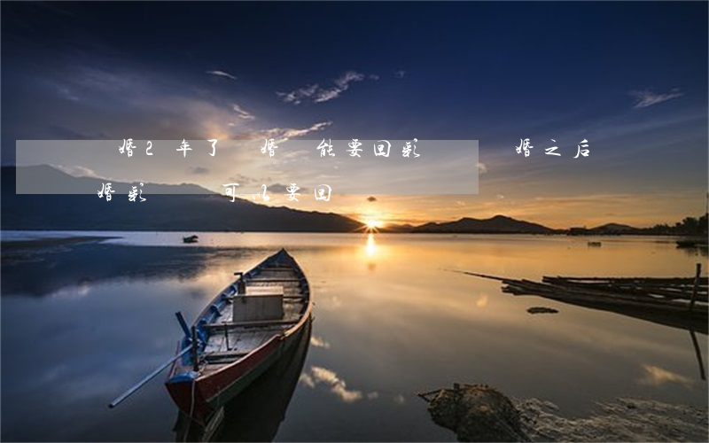 結婚2年了離婚還能要回彩禮嗎(結婚之后離婚彩禮還可以要回來嗎)