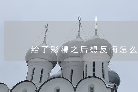 給了彩禮之后想反悔怎么辦？