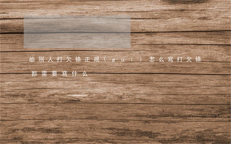 給別人打欠條正規(guī)怎么寫(打欠條都需要寫什么)